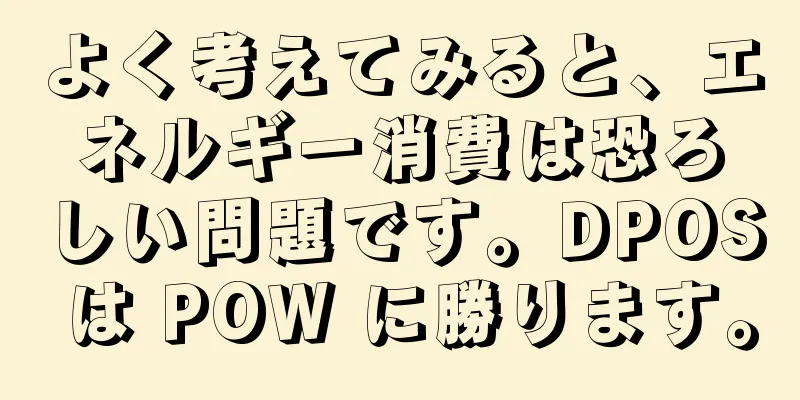 よく考えてみると、エネルギー消費は恐ろしい問題です。DPOS は POW に勝ります。