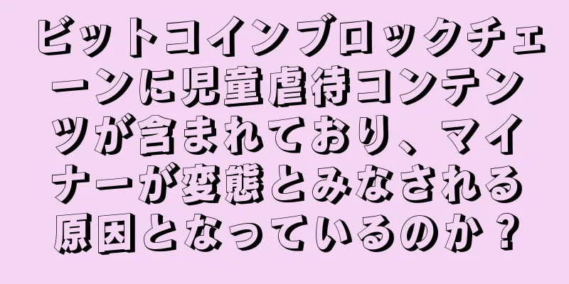 ビットコインブロックチェーンに児童虐待コンテンツが含まれており、マイナーが変態とみなされる原因となっているのか？