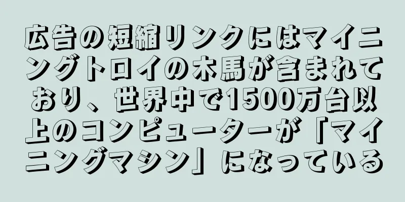 広告の短縮リンクにはマイニングトロイの木馬が含まれており、世界中で1500万台以上のコンピューターが「マイニングマシン」になっている