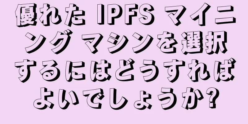 優れた IPFS マイニング マシンを選択するにはどうすればよいでしょうか?
