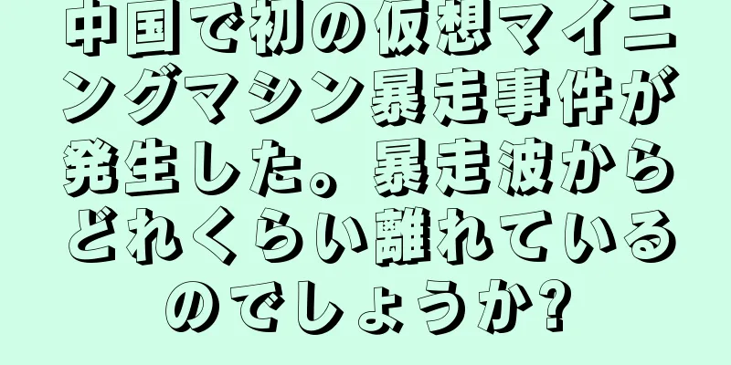 中国で初の仮想マイニングマシン暴走事件が発生した。暴走波からどれくらい離れているのでしょうか?