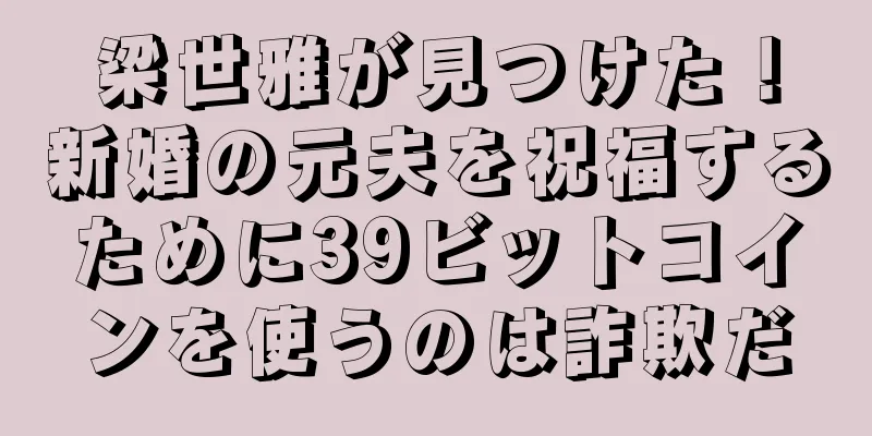 梁世雅が見つけた！新婚の元夫を祝福するために39ビットコインを使うのは詐欺だ