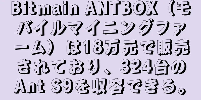 Bitmain ANTBOX（モバイルマイニングファーム）は18万元で販売されており、324台のAnt S9を収容できる。