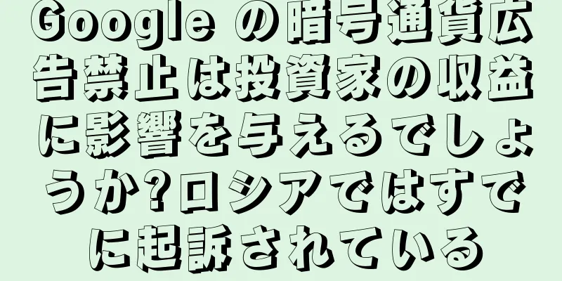 Google の暗号通貨広告禁止は投資家の収益に影響を与えるでしょうか?ロシアではすでに起訴されている