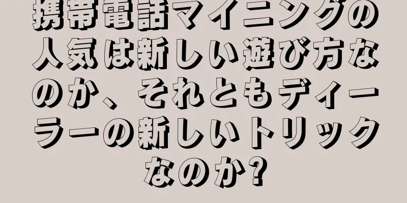 携帯電話マイニングの人気は新しい遊び方なのか、それともディーラーの新しいトリックなのか?
