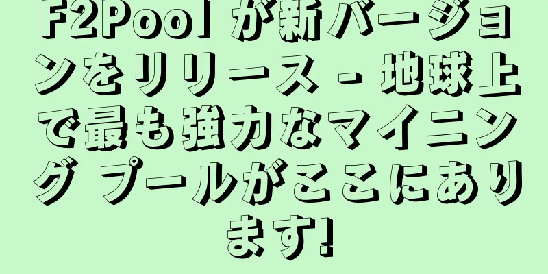 F2Pool が新バージョンをリリース - 地球上で最も強力なマイニング プールがここにあります!