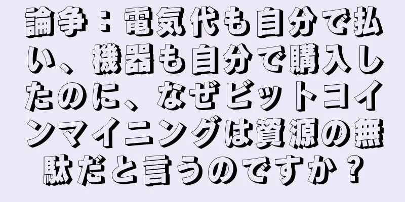 論争：電気代も自分で払い、機器も自分で購入したのに、なぜビットコインマイニングは資源の無駄だと言うのですか？