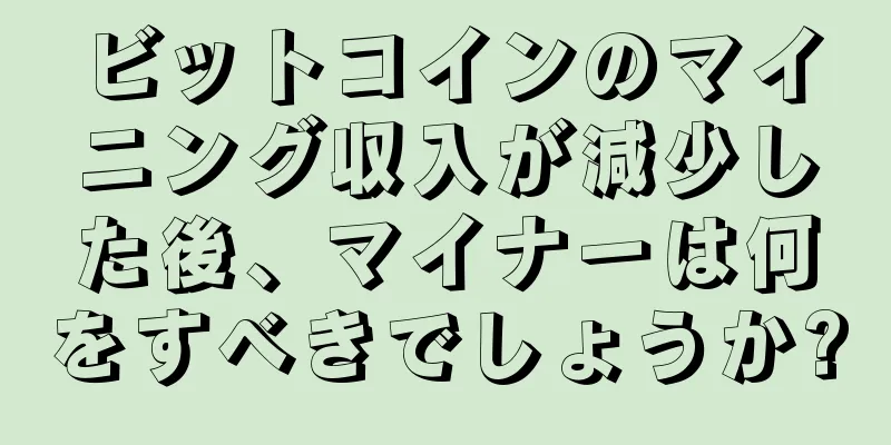 ビットコインのマイニング収入が減少した後、マイナーは何をすべきでしょうか?