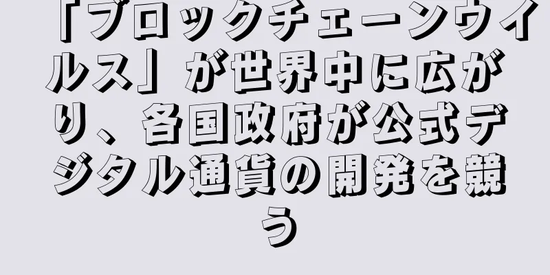 「ブロックチェーンウイルス」が世界中に広がり、各国政府が公式デジタル通貨の開発を競う