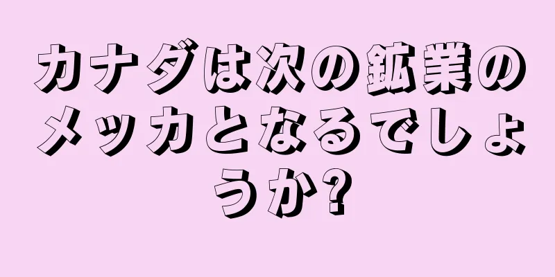 カナダは次の鉱業のメッカとなるでしょうか?