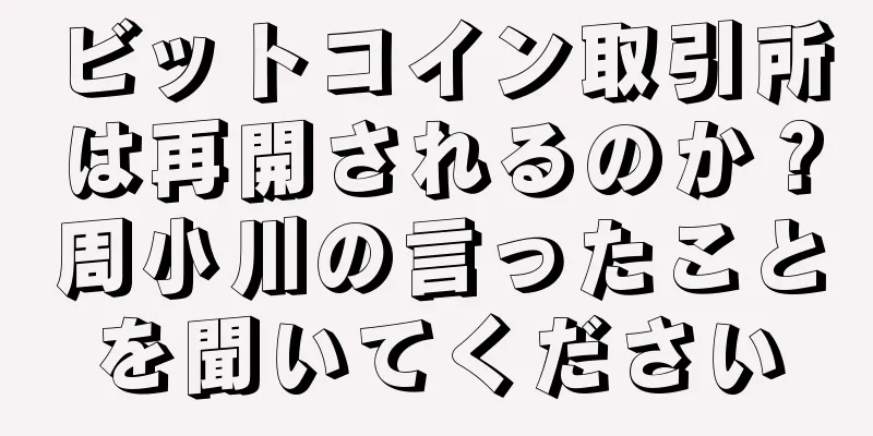ビットコイン取引所は再開されるのか？周小川の言ったことを聞いてください
