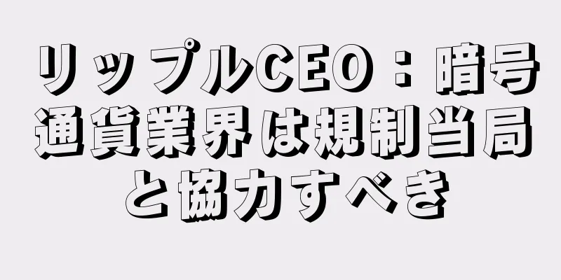 リップルCEO：暗号通貨業界は規制当局と協力すべき