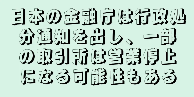 日本の金融庁は行政処分通知を出し、一部の取引所は営業停止になる可能性もある