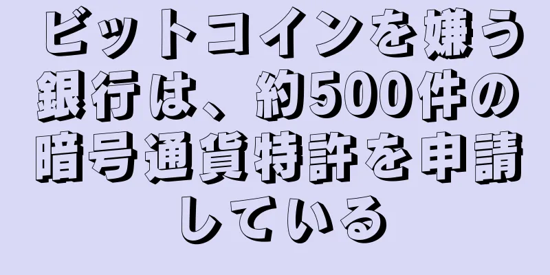 ビットコインを嫌う銀行は、約500件の暗号通貨特許を申請している