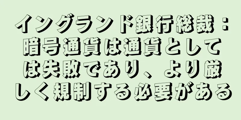 イングランド銀行総裁：暗号通貨は通貨としては失敗であり、より厳しく規制する必要がある