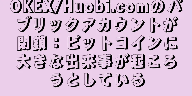 OKEX/Huobi.comのパブリックアカウントが閉鎖：ビットコインに大きな出来事が起ころうとしている