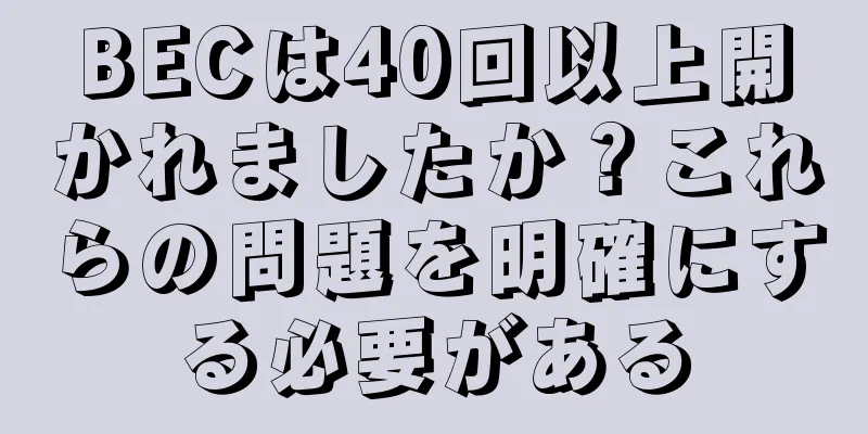BECは40回以上開かれましたか？これらの問題を明確にする必要がある