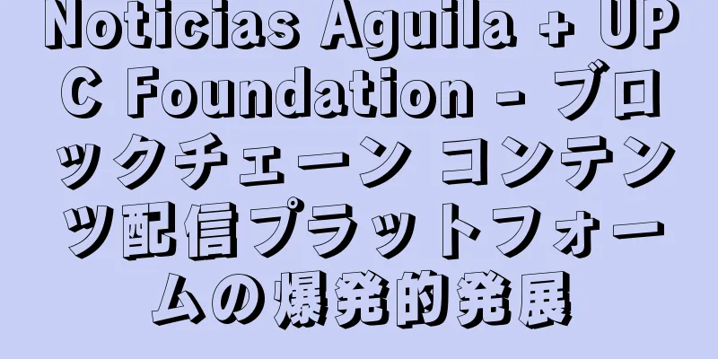 Noticias Águila + UPC Foundation - ブロックチェーン コンテンツ配信プラットフォームの爆発的発展