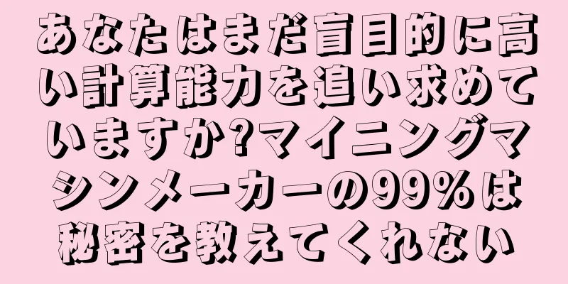 あなたはまだ盲目的に高い計算能力を追い求めていますか?マイニングマシンメーカーの99%は秘密を教えてくれない