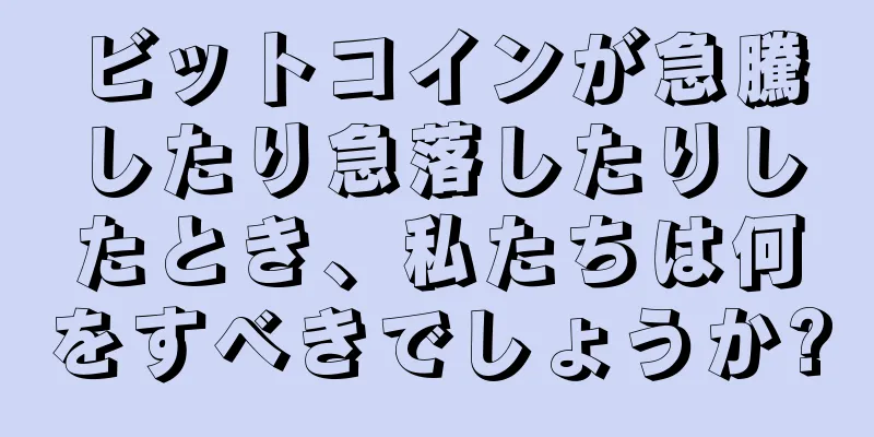 ビットコインが急騰したり急落したりしたとき、私たちは何をすべきでしょうか?
