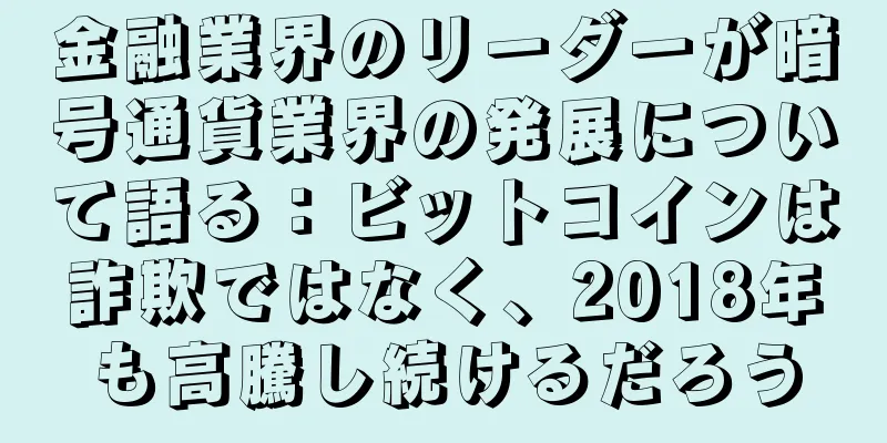 金融業界のリーダーが暗号通貨業界の発展について語る：ビットコインは詐欺ではなく、2018年も高騰し続けるだろう