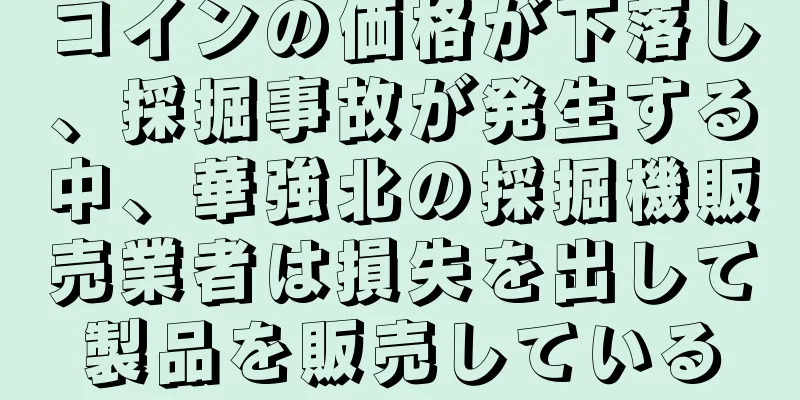 コインの価格が下落し、採掘事故が発生する中、華強北の採掘機販売業者は損失を出して製品を販売している