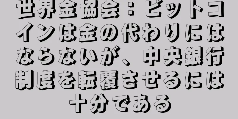 世界金協会：ビットコインは金の代わりにはならないが、中央銀行制度を転覆させるには十分である