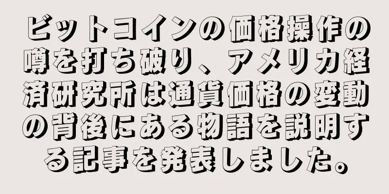 ビットコインの価格操作の噂を打ち破り、アメリカ経済研究所は通貨価格の変動の背後にある物語を説明する記事を発表しました。