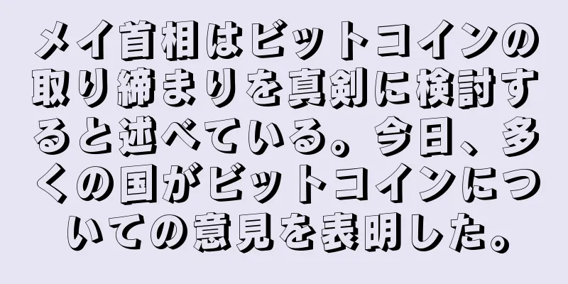 メイ首相はビットコインの取り締まりを真剣に検討すると述べている。今日、多くの国がビットコインについての意見を表明した。