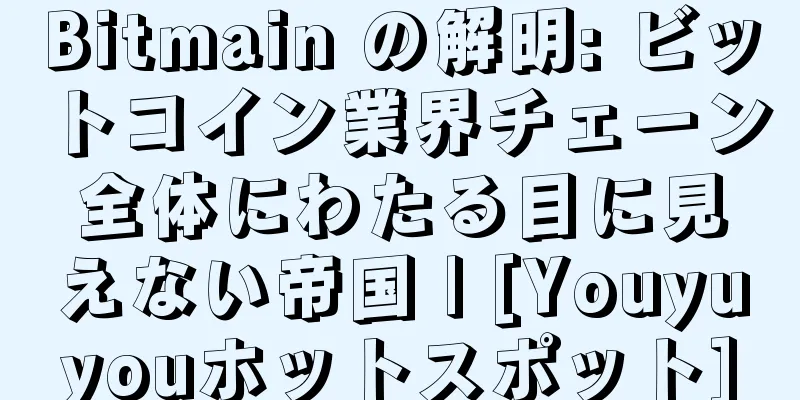 Bitmain の解明: ビットコイン業界チェーン全体にわたる目に見えない帝国 | [Youyuyouホットスポット]