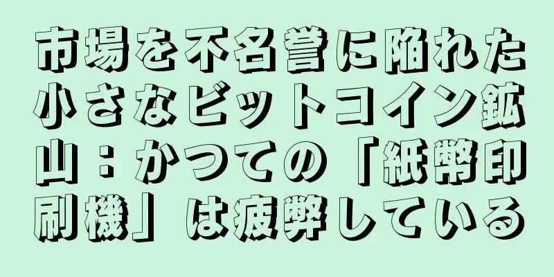 市場を不名誉に陥れた小さなビットコイン鉱山：かつての「紙幣印刷機」は疲弊している