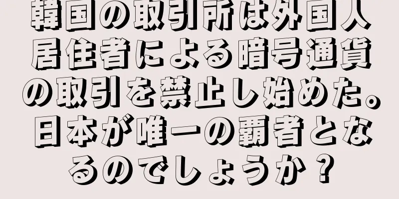 韓国の取引所は外国人居住者による暗号通貨の取引を禁止し始めた。日本が唯一の覇者となるのでしょうか？