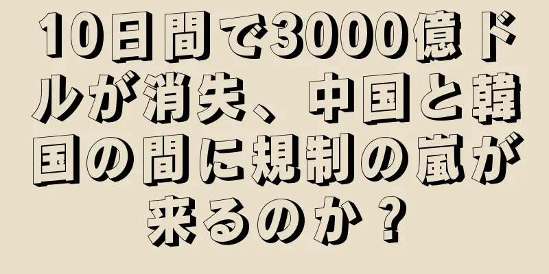 10日間で3000億ドルが消失、中国と韓国の間に規制の嵐が来るのか？