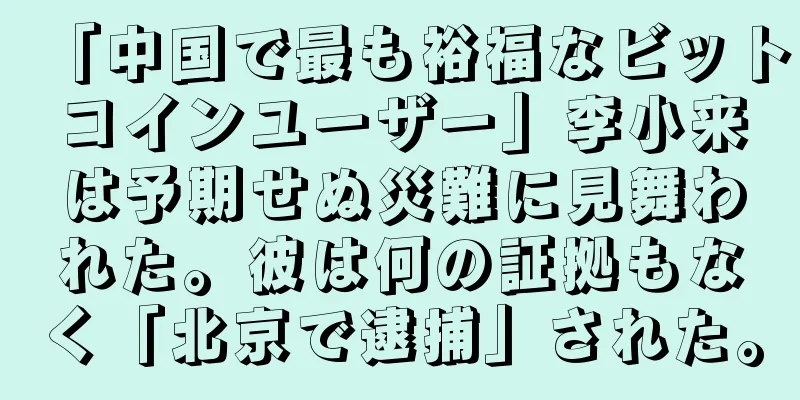 「中国で最も裕福なビットコインユーザー」李小来は予期せぬ災難に見舞われた。彼は何の証拠もなく「北京で逮捕」された。