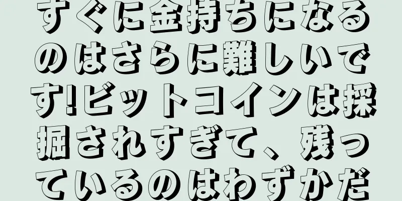 すぐに金持ちになるのはさらに難しいです!ビットコインは採掘されすぎて、残っているのはわずかだ