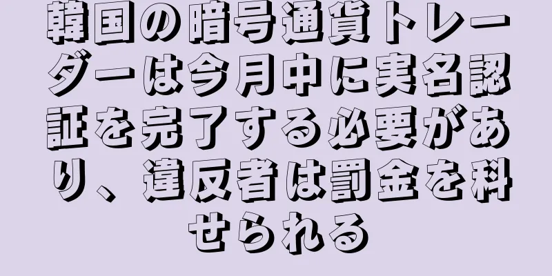 韓国の暗号通貨トレーダーは今月中に実名認証を完了する必要があり、違反者は罰金を科せられる