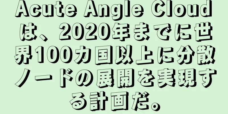 Acute Angle Cloudは、2020年までに世界100カ国以上に分散ノードの展開を実現する計画だ。