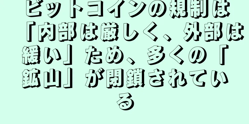 ビットコインの規制は「内部は厳しく、外部は緩い」ため、多くの「鉱山」が閉鎖されている