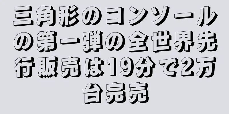 三角形のコンソールの第一弾の全世界先行販売は19分で2万台完売