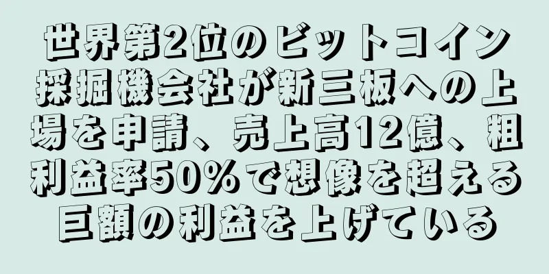 世界第2位のビットコイン採掘機会社が新三板への上場を申請、売上高12億、粗利益率50％で想像を超える巨額の利益を上げている