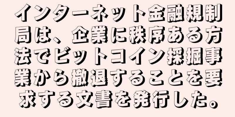 インターネット金融規制局は、企業に秩序ある方法でビットコイン採掘事業から撤退することを要求する文書を発行した。
