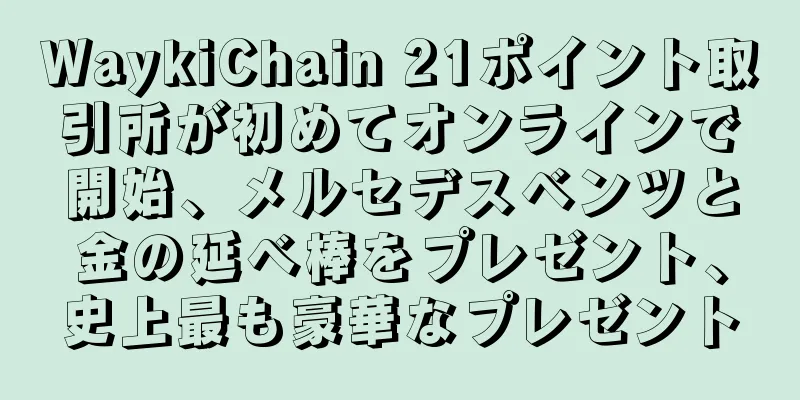 WaykiChain 21ポイント取引所が初めてオンラインで開始、メルセデスベンツと金の延べ棒をプレゼント、史上最も豪華なプレゼント