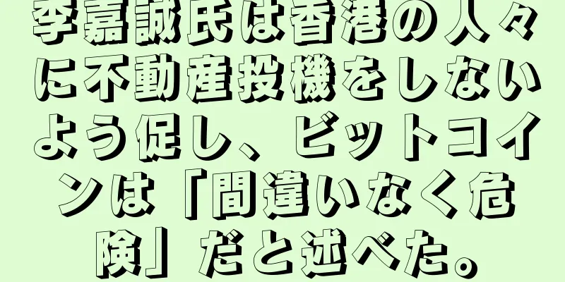 李嘉誠氏は香港の人々に不動産投機をしないよう促し、ビットコインは「間違いなく危険」だと述べた。