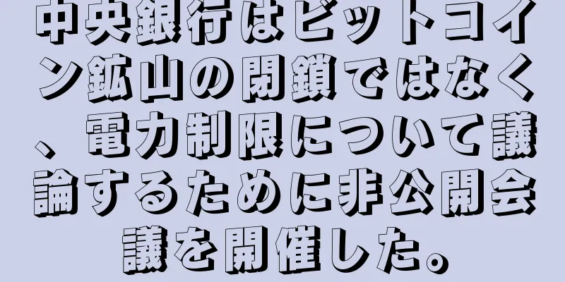 中央銀行はビットコイン鉱山の閉鎖ではなく、電力制限について議論するために非公開会議を開催した。