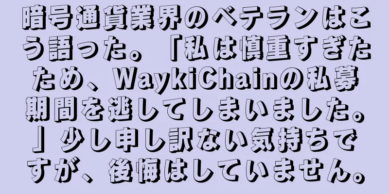 暗号通貨業界のベテランはこう語った。「私は慎重すぎたため、WaykiChainの私募期間を逃してしまいました。」少し申し訳ない気持ちですが、後悔はしていません。
