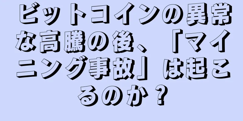 ビットコインの異常な高騰の後、「マイニング事故」は起こるのか？
