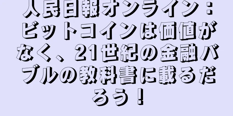 人民日報オンライン：ビットコインは価値がなく、21世紀の金融バブルの教科書に載るだろう！