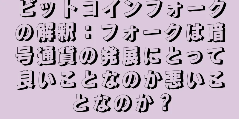 ビットコインフォークの解釈：フォークは暗号通貨の発展にとって良いことなのか悪いことなのか？