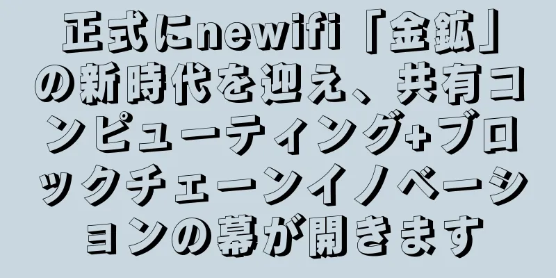 正式にnewifi「金鉱」の新時代を迎え、共有コンピューティング+ブロックチェーンイノベーションの幕が開きます