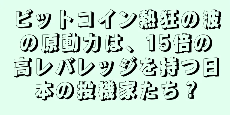ビットコイン熱狂の波の原動力は、15倍の高レバレッジを持つ日本の投機家たち？